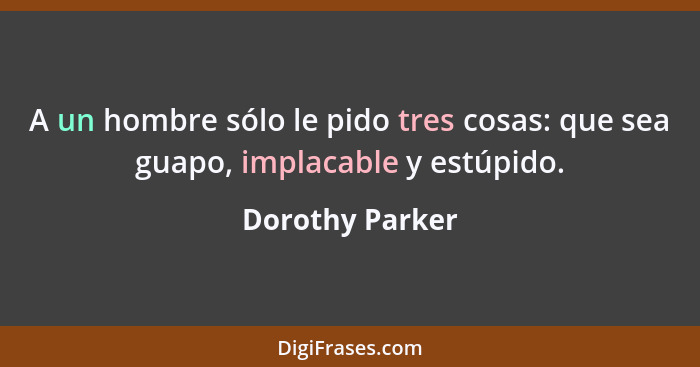 A un hombre sólo le pido tres cosas: que sea guapo, implacable y estúpido.... - Dorothy Parker