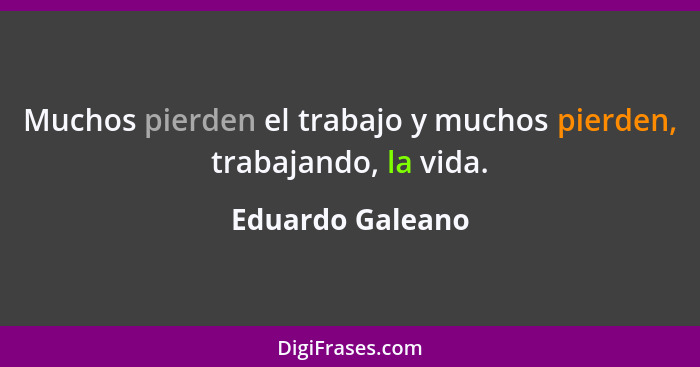 Muchos pierden el trabajo y muchos pierden, trabajando, la vida.... - Eduardo Galeano