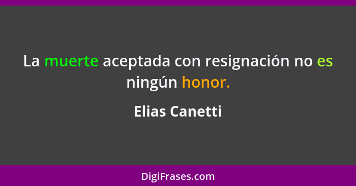La muerte aceptada con resignación no es ningún honor.... - Elias Canetti