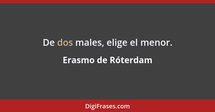 De dos males, elige el menor.... - Erasmo de Róterdam