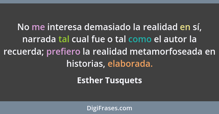 No me interesa demasiado la realidad en sí, narrada tal cual fue o tal como el autor la recuerda; prefiero la realidad metamorfosead... - Esther Tusquets