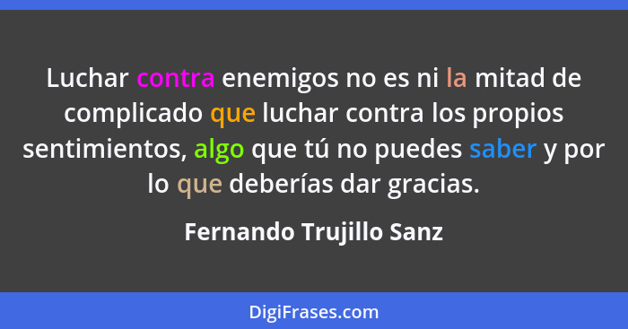 Luchar contra enemigos no es ni la mitad de complicado que luchar contra los propios sentimientos, algo que tú no puedes sabe... - Fernando Trujillo Sanz