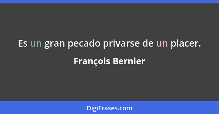 Es un gran pecado privarse de un placer.... - François Bernier