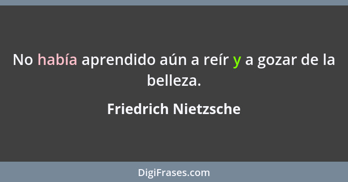 No había aprendido aún a reír y a gozar de la belleza.... - Friedrich Nietzsche