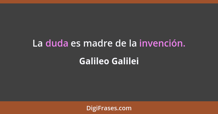 La duda es madre de la invención.... - Galileo Galilei