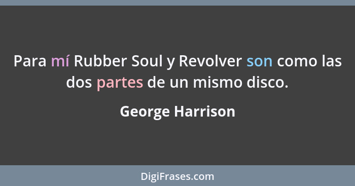 Para mí Rubber Soul y Revolver son como las dos partes de un mismo disco.... - George Harrison
