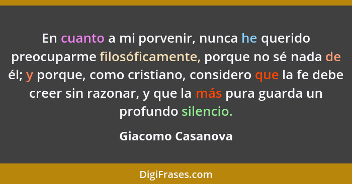 En cuanto a mi porvenir, nunca he querido preocuparme filosóficamente, porque no sé nada de él; y porque, como cristiano, considero... - Giacomo Casanova