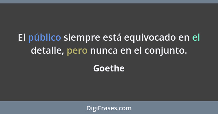 El público siempre está equivocado en el detalle, pero nunca en el conjunto.... - Goethe