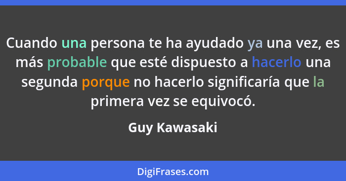 Cuando una persona te ha ayudado ya una vez, es más probable que esté dispuesto a hacerlo una segunda porque no hacerlo significaría qu... - Guy Kawasaki