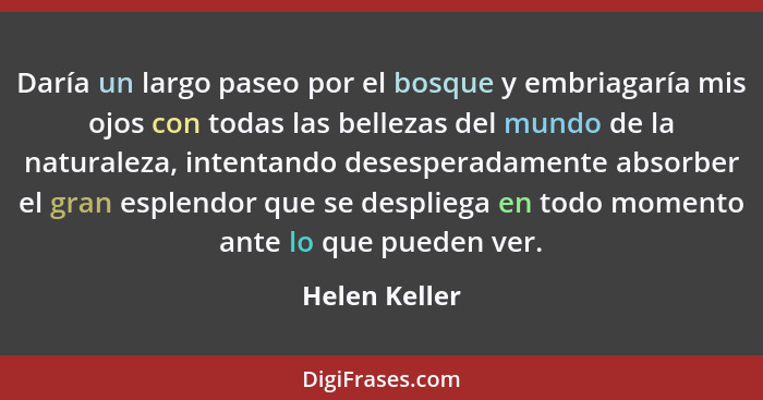 Daría un largo paseo por el bosque y embriagaría mis ojos con todas las bellezas del mundo de la naturaleza, intentando desesperadament... - Helen Keller