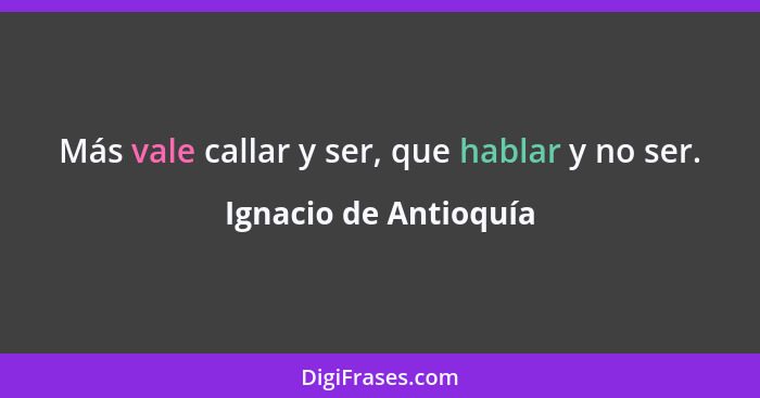 Más vale callar y ser, que hablar y no ser.... - Ignacio de Antioquía