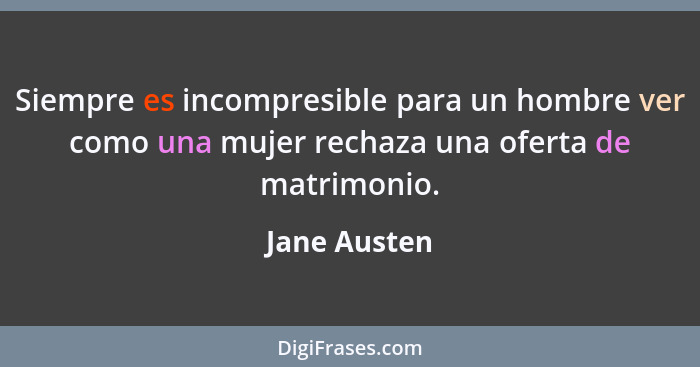 Siempre es incompresible para un hombre ver como una mujer rechaza una oferta de matrimonio.... - Jane Austen