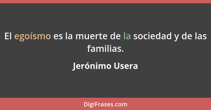 El egoísmo es la muerte de la sociedad y de las familias.... - Jerónimo Usera