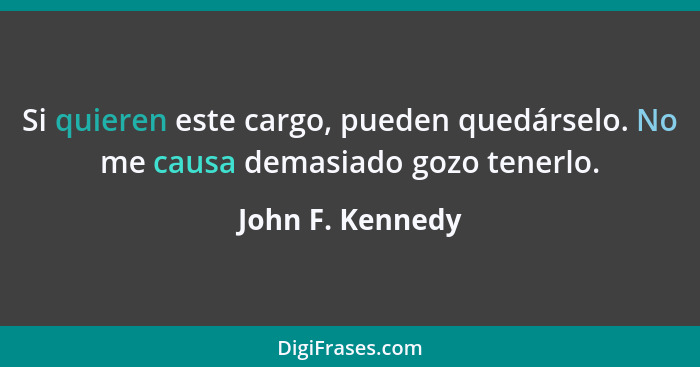 Si quieren este cargo, pueden quedárselo. No me causa demasiado gozo tenerlo.... - John F. Kennedy