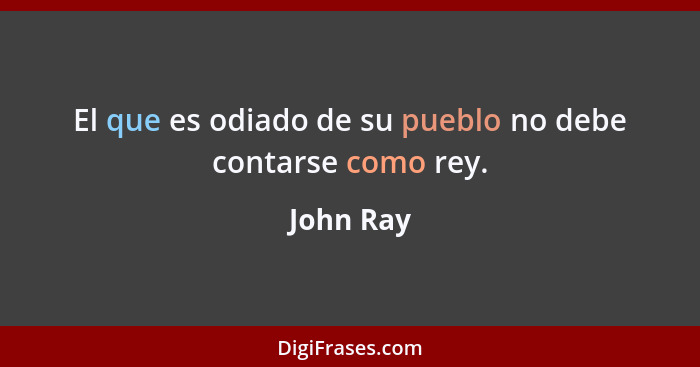 El que es odiado de su pueblo no debe contarse como rey.... - John Ray