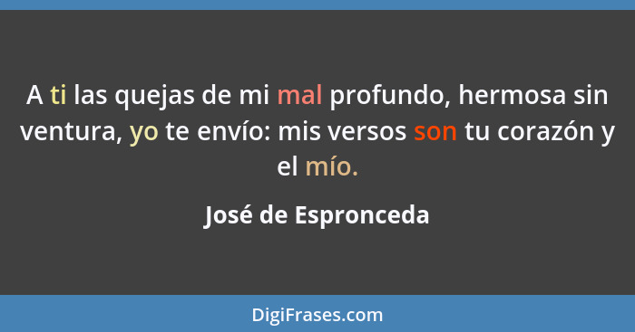 A ti las quejas de mi mal profundo, hermosa sin ventura, yo te envío: mis versos son tu corazón y el mío.... - José de Espronceda