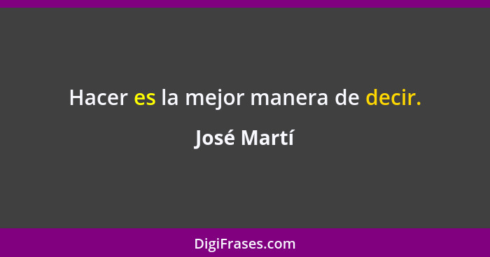 Hacer es la mejor manera de decir.... - José Martí