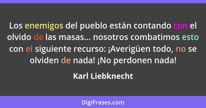 Los enemigos del pueblo están contando con el olvido de las masas... nosotros combatimos esto con el siguiente recurso: ¡Averigüen t... - Karl Liebknecht