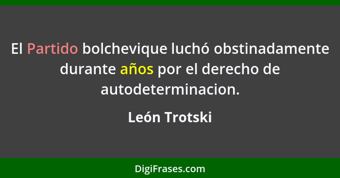 El Partido bolchevique luchó obstinadamente durante años por el derecho de autodeterminacion.... - León Trotski