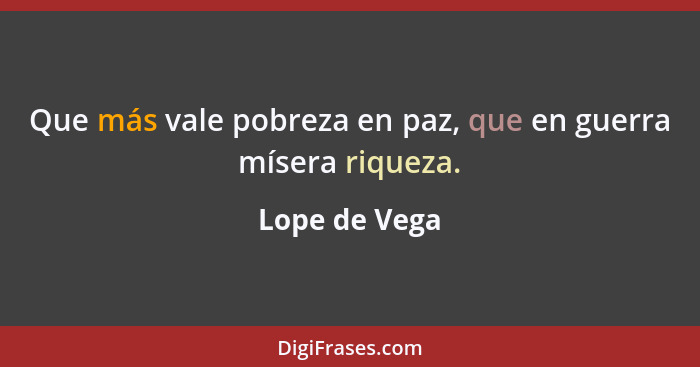 Que más vale pobreza en paz, que en guerra mísera riqueza.... - Lope de Vega