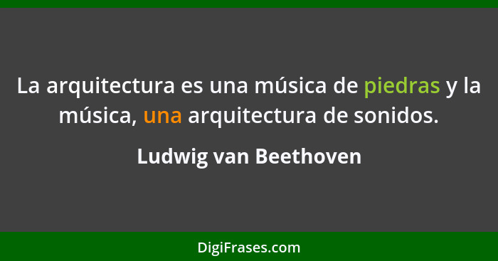 La arquitectura es una música de piedras y la música, una arquitectura de sonidos.... - Ludwig van Beethoven