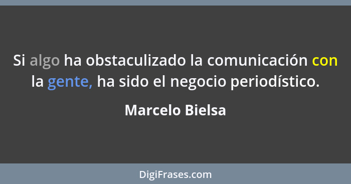 Si algo ha obstaculizado la comunicación con la gente, ha sido el negocio periodístico.... - Marcelo Bielsa