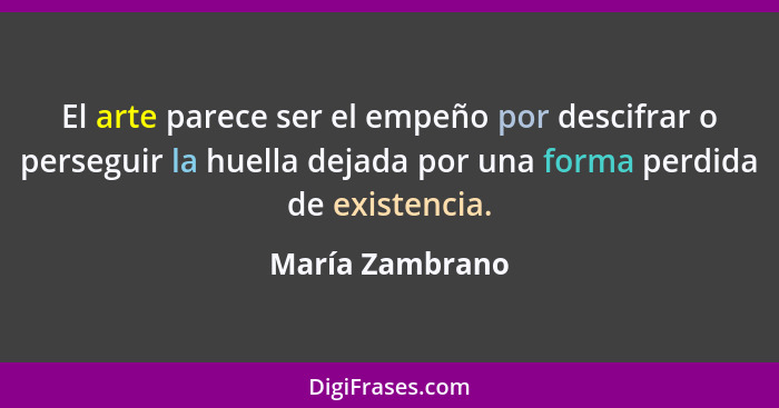 El arte parece ser el empeño por descifrar o perseguir la huella dejada por una forma perdida de existencia.... - María Zambrano