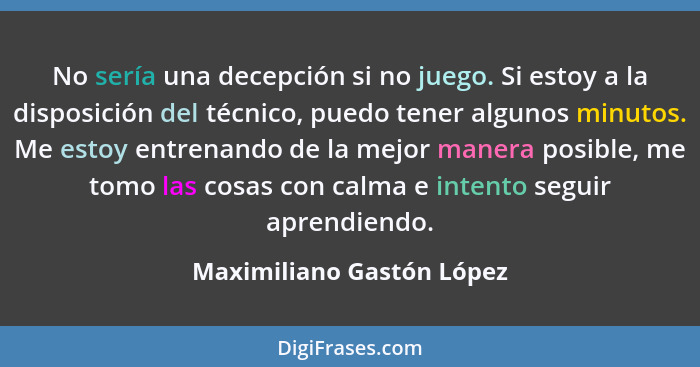 No sería una decepción si no juego. Si estoy a la disposición del técnico, puedo tener algunos minutos. Me estoy entrenando... - Maximiliano Gastón López