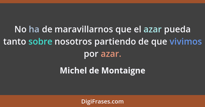 No ha de maravillarnos que el azar pueda tanto sobre nosotros partiendo de que vivimos por azar.... - Michel de Montaigne