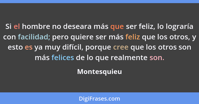 Si el hombre no deseara más que ser feliz, lo lograría con facilidad; pero quiere ser más feliz que los otros, y esto es ya muy difícil,... - Montesquieu