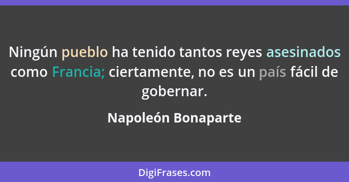 Ningún pueblo ha tenido tantos reyes asesinados como Francia; ciertamente, no es un país fácil de gobernar.... - Napoleón Bonaparte