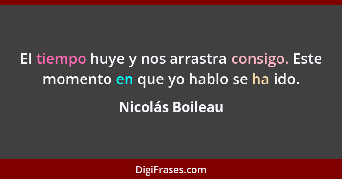 El tiempo huye y nos arrastra consigo. Este momento en que yo hablo se ha ido.... - Nicolás Boileau