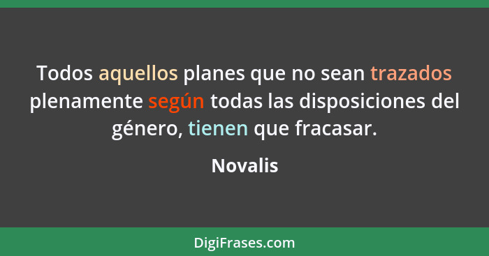 Todos aquellos planes que no sean trazados plenamente según todas las disposiciones del género, tienen que fracasar.... - Novalis