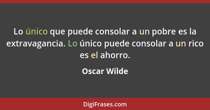 Lo único que puede consolar a un pobre es la extravagancia. Lo único puede consolar a un rico es el ahorro.... - Oscar Wilde