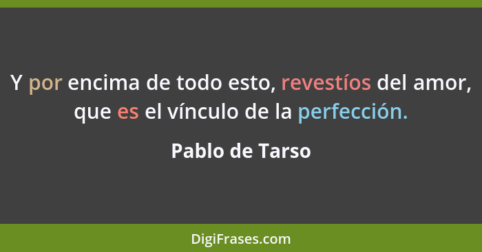 Y por encima de todo esto, revestíos del amor, que es el vínculo de la perfección.... - Pablo de Tarso