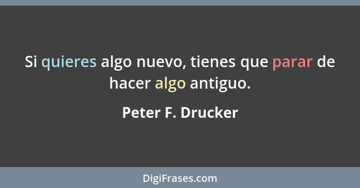 Si quieres algo nuevo, tienes que parar de hacer algo antiguo.... - Peter F. Drucker