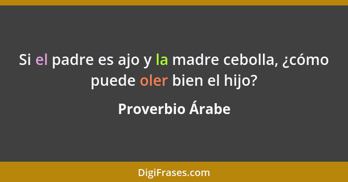 Si el padre es ajo y la madre cebolla, ¿cómo puede oler bien el hijo?... - Proverbio Árabe