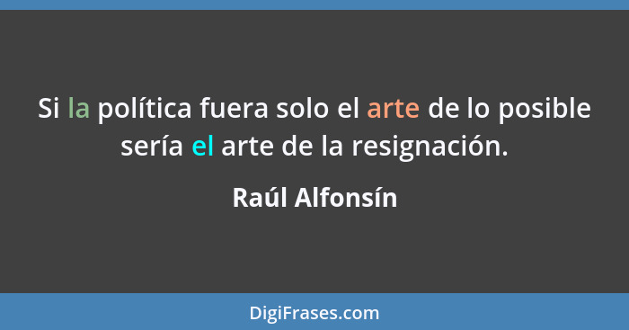 Si la política fuera solo el arte de lo posible sería el arte de la resignación.... - Raúl Alfonsín