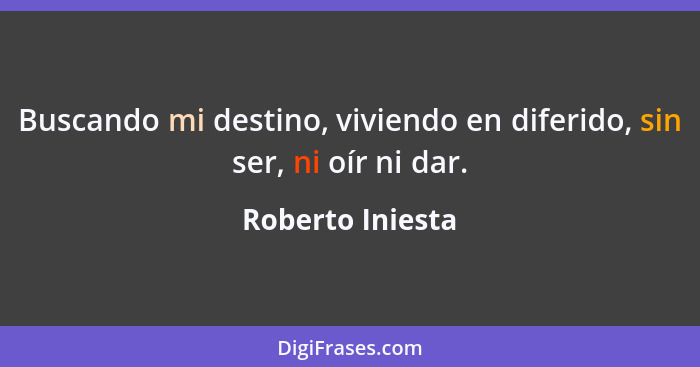 Buscando mi destino, viviendo en diferido, sin ser, ni oír ni dar.... - Roberto Iniesta