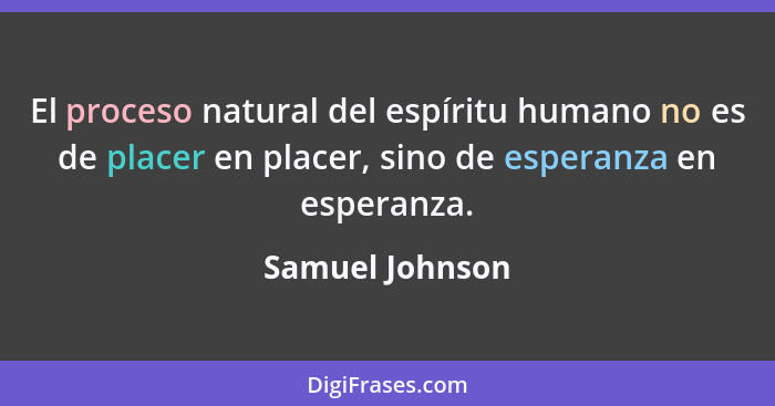 El proceso natural del espíritu humano no es de placer en placer, sino de esperanza en esperanza.... - Samuel Johnson