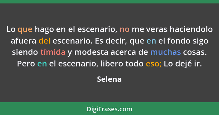 Lo que hago en el escenario, no me veras haciendolo afuera del escenario. Es decir, que en el fondo sigo siendo tímida y modesta acerca de mu... - Selena