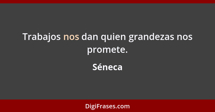 Trabajos nos dan quien grandezas nos promete.... - Séneca