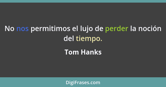 No nos permitimos el lujo de perder la noción del tiempo.... - Tom Hanks