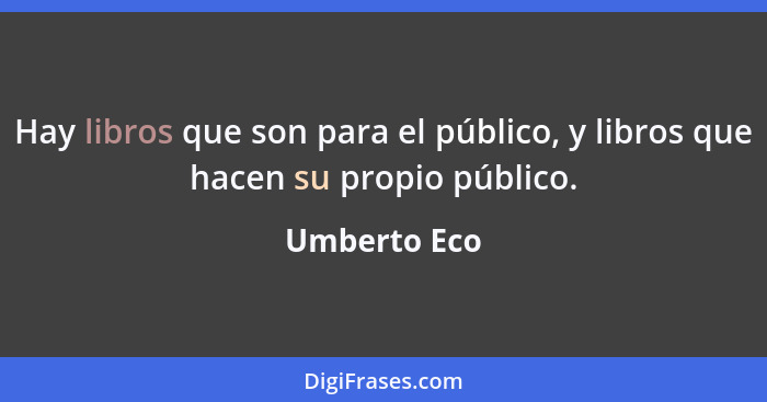Hay libros que son para el público, y libros que hacen su propio público.... - Umberto Eco