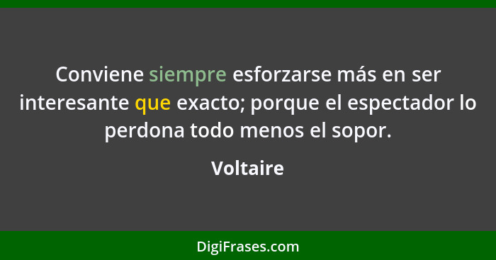 Conviene siempre esforzarse más en ser interesante que exacto; porque el espectador lo perdona todo menos el sopor.... - Voltaire