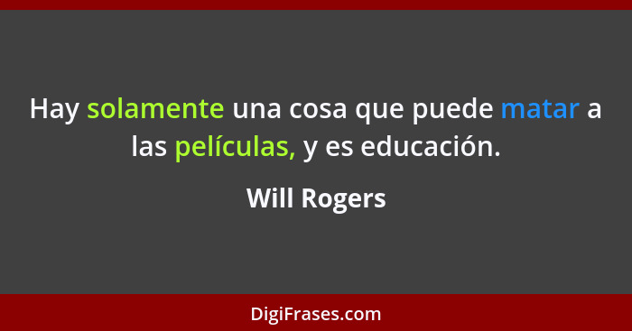 Hay solamente una cosa que puede matar a las películas, y es educación.... - Will Rogers