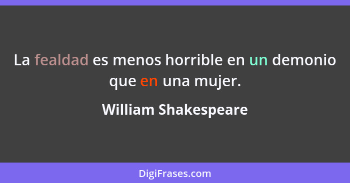 La fealdad es menos horrible en un demonio que en una mujer.... - William Shakespeare