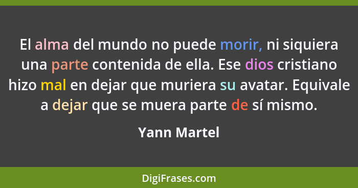 El alma del mundo no puede morir, ni siquiera una parte contenida de ella. Ese dios cristiano hizo mal en dejar que muriera su avatar. E... - Yann Martel