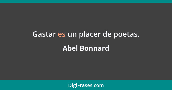 Gastar es un placer de poetas.... - Abel Bonnard