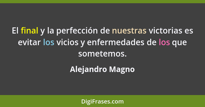 El final y la perfección de nuestras victorias es evitar los vicios y enfermedades de los que sometemos.... - Alejandro Magno